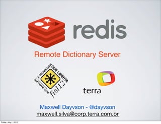 Remote Dictionary Server




                        Maxwell Dayvson - @dayvson
                       maxwell.silva@corp.terra.com.br
Friday, July 1, 2011
 