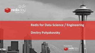 PRESENTED
BY
Redis for Data Science / Engineering
Dmitry Polyakovsky
 