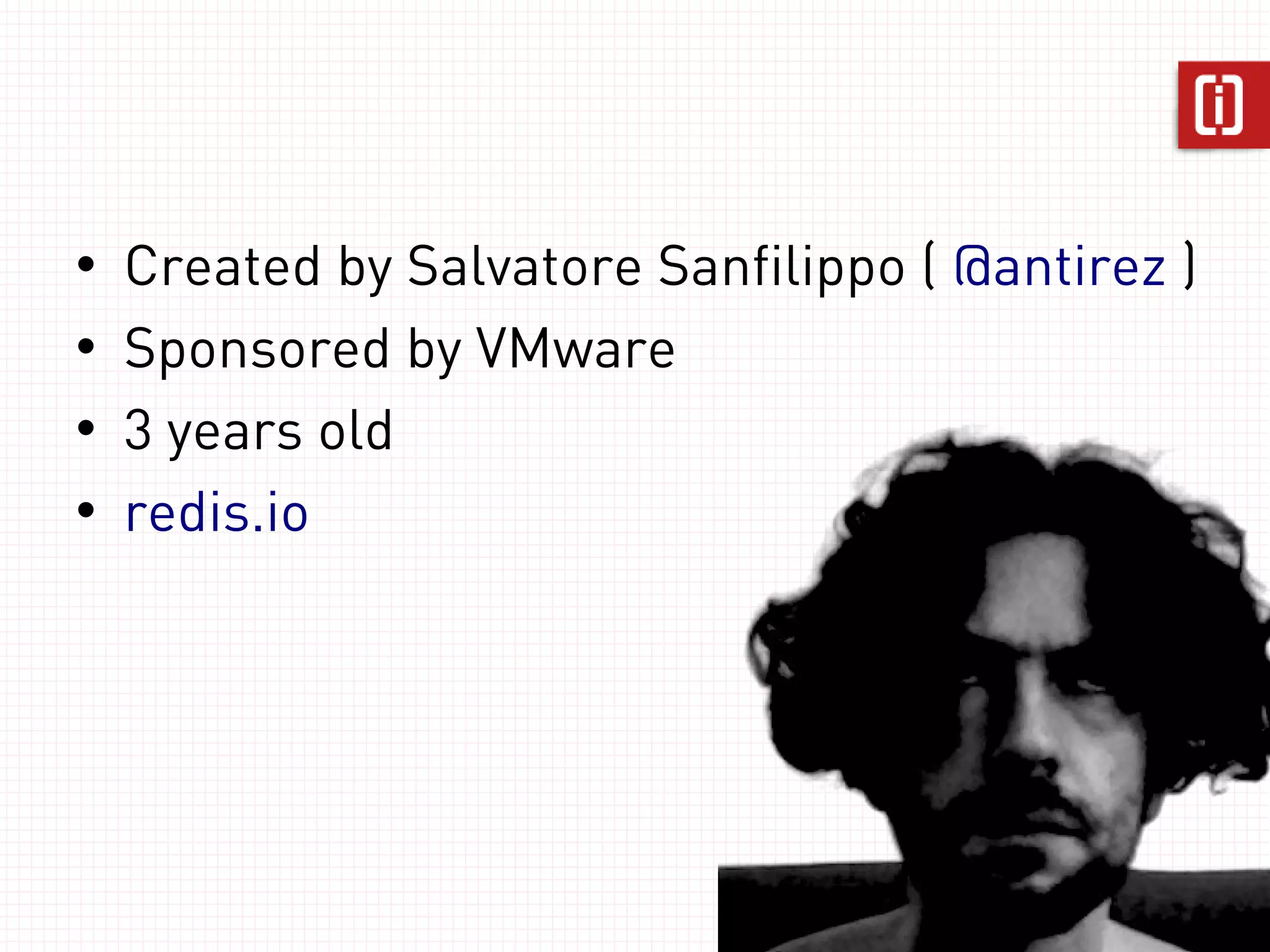 •   Created by Salvatore Sanfilippo ( @antirez )
•   Sponsored by VMware
•   4 years old
•   redis.io
 