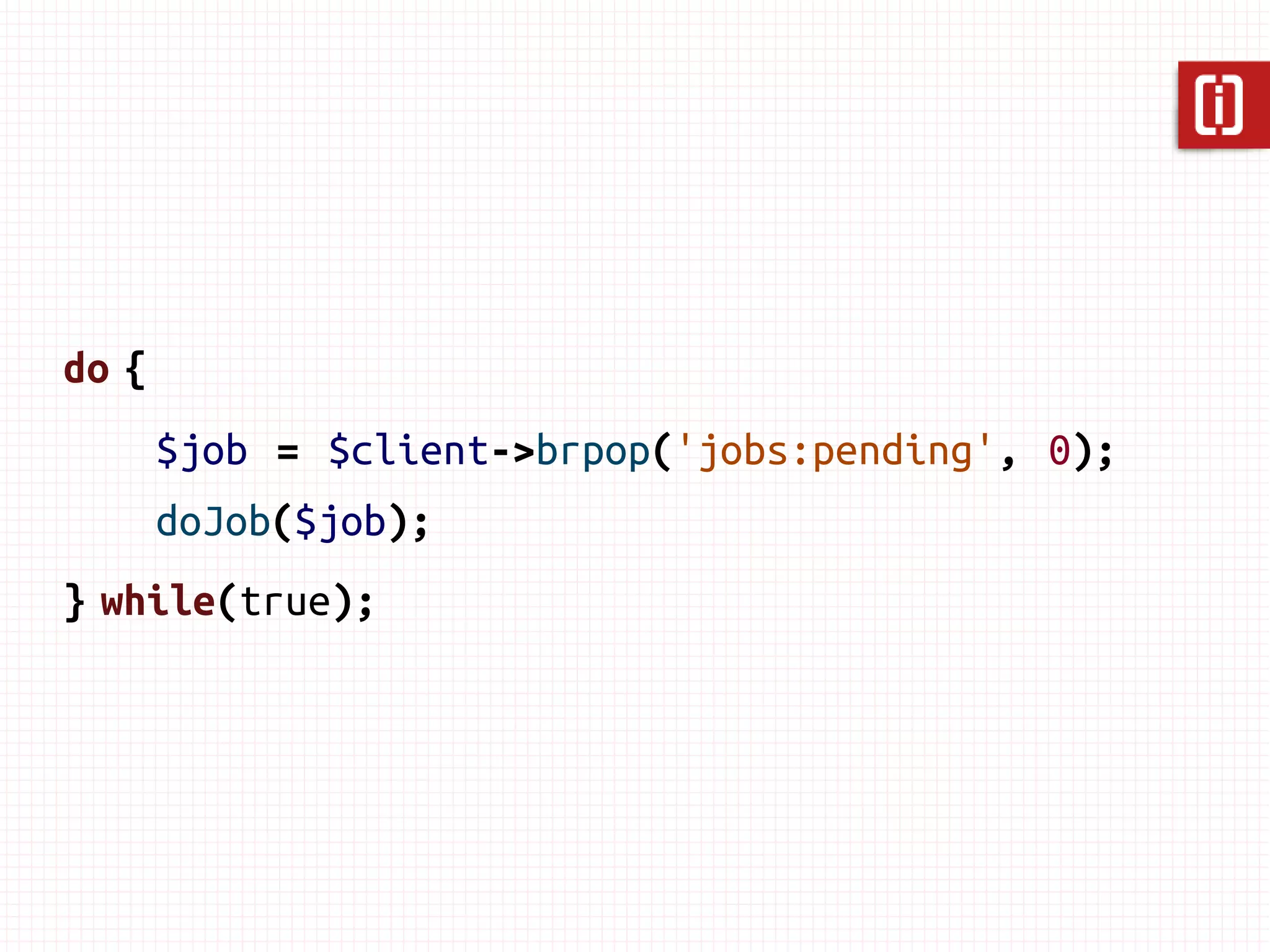 // worker
$client = new PredisClient(array(
       'read_write_timeout' => -1
));


do {
       $job = $client->brpop('jobs:pending', 0);
       doJob($job);
} while(true);
 