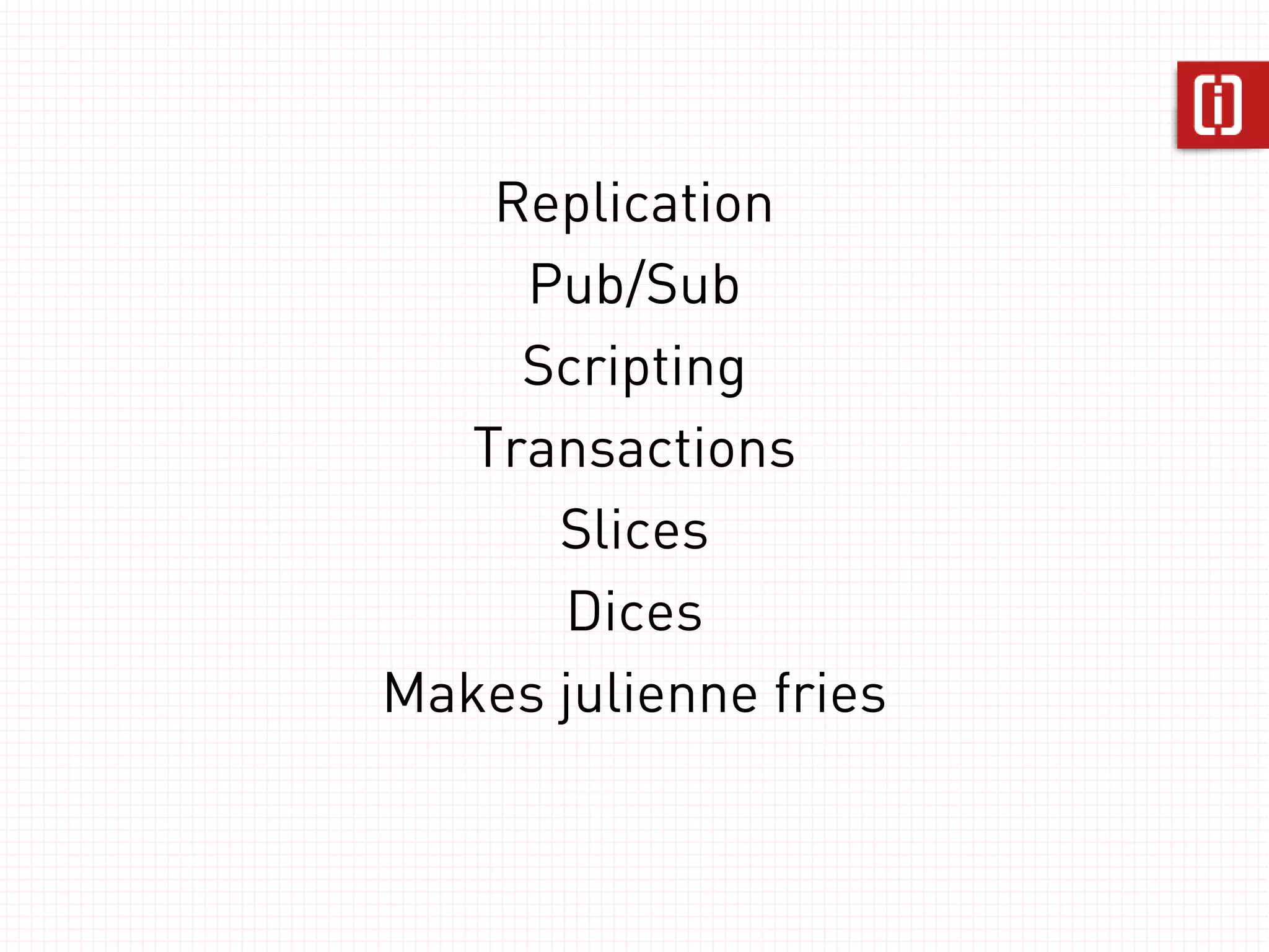 Replication
     Pub/Sub
   Transactions
     Scripting
      Slices
      Dices
Makes julienne fries
 