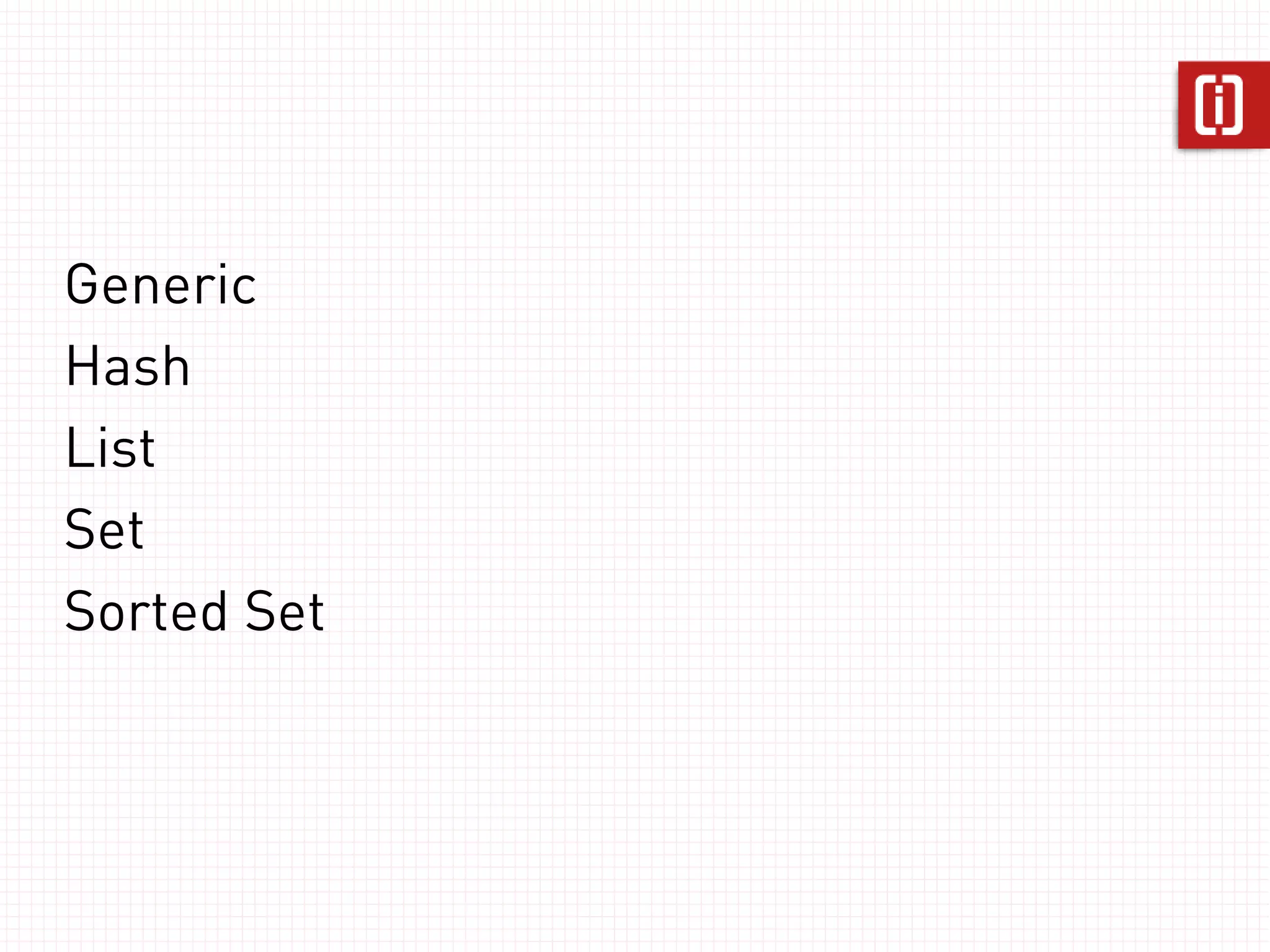 Generic
Hash         // strings and numbers
List         $redis['ross:mood'] = "happy";
Set          $redis['foo'] = 9;

Sorted Set
 
