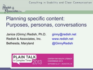 Planning specific content:
Purposes, personas, conversations
Janice (Ginny) Redish, Ph.D.
Redish & Associates, Inc.
Bethesda, Maryland
ginny@redish.net
www.redish.net
@GinnyRedish
 