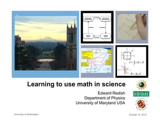 +
Learning to use math in science
Edward Redish
Department of Physics
University of Maryland USA
October 19, 2015University of Washington
 
