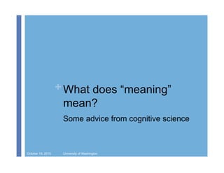 + What does “meaning”
mean?
Some advice from cognitive science
October 19, 2015 University of Washington
 
