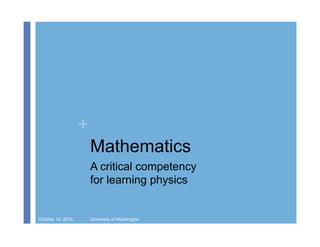 +
Mathematics
A critical competency
for learning physics
October 19, 2015 University of Washington
 
