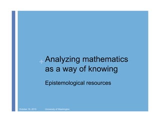 + Analyzing mathematics
as a way of knowing
Epistemological resources
October 19, 2015 University of Washington
 