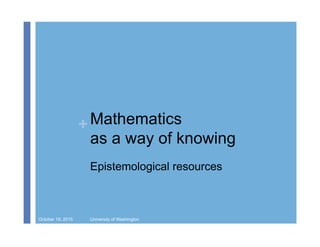 + Mathematics
as a way of knowing
Epistemological resources
October 19, 2015 University of Washington
 