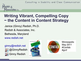 Writing Vibrant, Compelling Copy − the Content in Content Strategy Janice (Ginny) Redish, Ph.D. Redish & Associates, Inc. Bethesda, Maryland www.redish.net [email_address]   @GinnyRedish Ginny Redish  Minneapolis May 2011 #Confab #grcf 