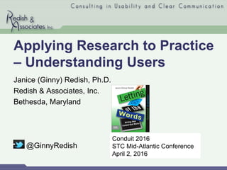 Applying Research to Practice
– Understanding Users
Janice (Ginny) Redish, Ph.D.
Redish & Associates, Inc.
Bethesda, Maryland
@GinnyRedish
Conduit 2016
STC Mid-Atlantic Conference
April 2, 2016
 