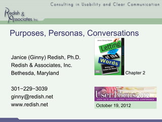 Purposes, Personas, Conversations

Janice (Ginny) Redish, Ph.D.
Redish & Associates, Inc.
Bethesda, Maryland                          Chapter 2


301−229−3039
ginny@redish.net
www.redish.net                 October 19, 2012
 