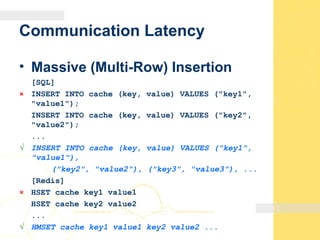 Communication Latency
• Massive (Multi-Row) Insertion
[SQL]
× INSERT INTO cache (key, value) VALUES ("key1",
"value1");
INSERT INTO cache (key, value) VALUES ("key2",
"value2");
...
√ INSERT INTO cache (key, value) VALUES ("key1",
"value1"),
("key2", "value2"), ("key3", "value3"), ...
[Redis]
× HSET cache key1 value1
HSET cache key2 value2
...
√ HMSET cache key1 value1 key2 value2 ...
 