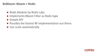 ReBloom: Bloom + Redis
● Redis Module by Redis Labs
● Implements Bloom Filter as Redis type
● Simple API
● Possibly the fastest BF implementation out there.
● Can scale automatically
 