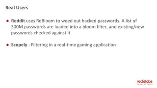 Real Users
● Reddit uses ReBloom to weed out hacked passwords. A list of
300M passwords are loaded into a bloom filter, and existing/new
passwords checked against it.
● Scopely - Filtering in a real-time gaming application
 