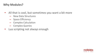 • All that is cool, but sometimes you want a bit more
– New Data Structures
– Space Efficiency
– Complex Calculation
– Complex Queries
• Lua scripting not always enough
Why Modules?
 