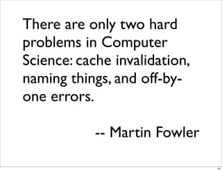 There are only two hard
problems in Computer
Science: cache invalidation,
naming things, and off-by-
one errors.

            -- Martin Fowler

                               10
 