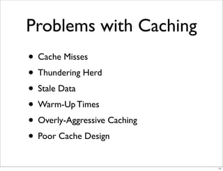 Problems with Caching
• Cache Misses
• Thundering Herd
• Stale Data
• Warm-Up Times
• Overly-Aggressive Caching
• Poor Cache Design
                              11
 
