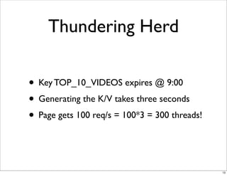Thundering Herd

• Key TOP_10_VIDEOS expires @ 9:00
• Generating the K/V takes three seconds
• Page gets 100 req/s = 100*3 = 300 threads!


                                               13
 