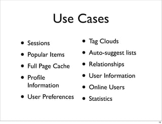 Use Cases
• Sessions           • Tag Clouds
• Popular Items      • Auto-suggest lists
• Full Page Cache    • Relationships
• Proﬁle             • User Information
  Information
                     • Online Users
• User Preferences   • Statistics
                                            16
 