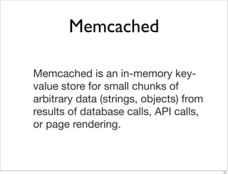 Memcached

Memcached is an in-memory key-
value store for small chunks of
arbitrary data (strings, objects) from
results of database calls, API calls,
or page rendering.



                                         17
 