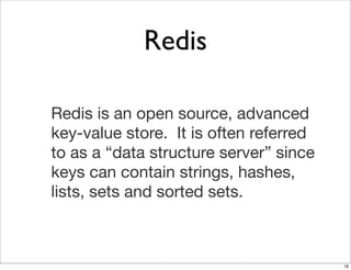 Redis

Redis is an open source, advanced
key-value store. It is often referred
to as a “data structure server” since
keys can contain strings, hashes,
lists, sets and sorted sets.



                                        18
 