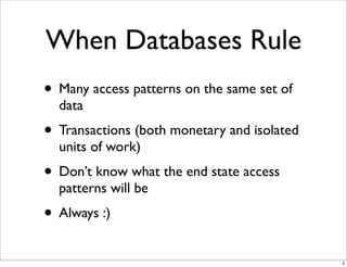 When Databases Rule
• Many access patterns on the same set of
  data
• Transactions (both monetary and isolated
  units of work)
• Don’t know what the end state access
  patterns will be
• Always :)
                                             3
 