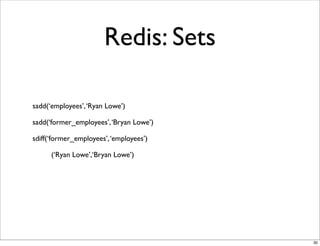 Redis: Sets

sadd(‘employees’, ‘Ryan Lowe’)

sadd(‘former_employees’, ‘Bryan Lowe’)

sdiff(‘former_employees’, ‘employees’)

      (‘Ryan Lowe’,‘Bryan Lowe’)




                                         30
 