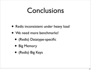 Conclusions

• Redis inconsistent under heavy load
• We need more benchmarks!
 • (Redis) Datatype-speciﬁc
 • Big Memory
 • (Redis) Big Keys

                                        62
 