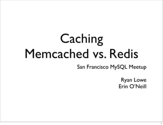 Caching
Memcached vs. Redis
        San Francisco MySQL Meetup

                        Ryan Lowe
                       Erin O’Neill




                                      1
 