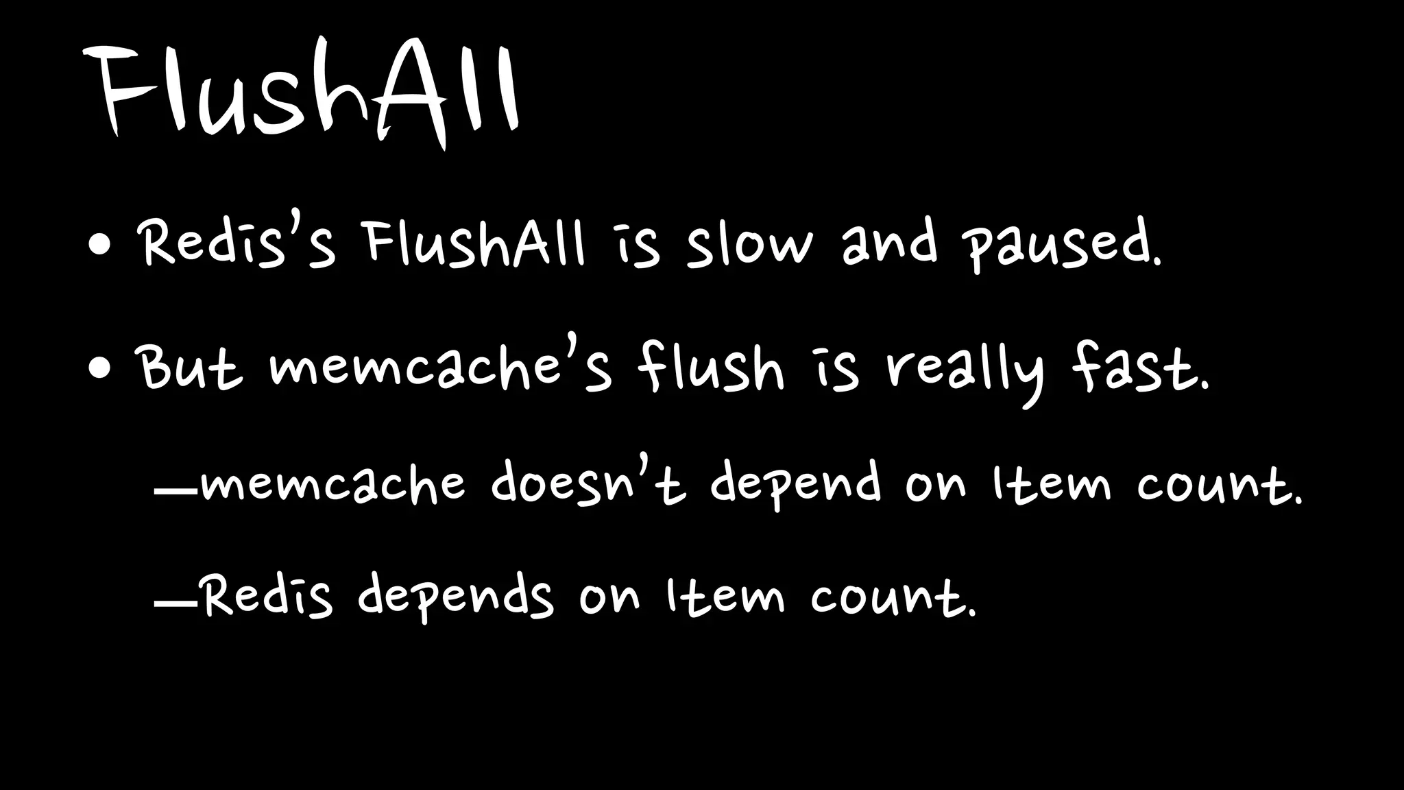 FlushAll
• Redis’s FlushAll is slow and paused.
• But memcache’s flush is really fast.
–memcache doesn’t depend on Item count.
–Redis depends on Item count.
 