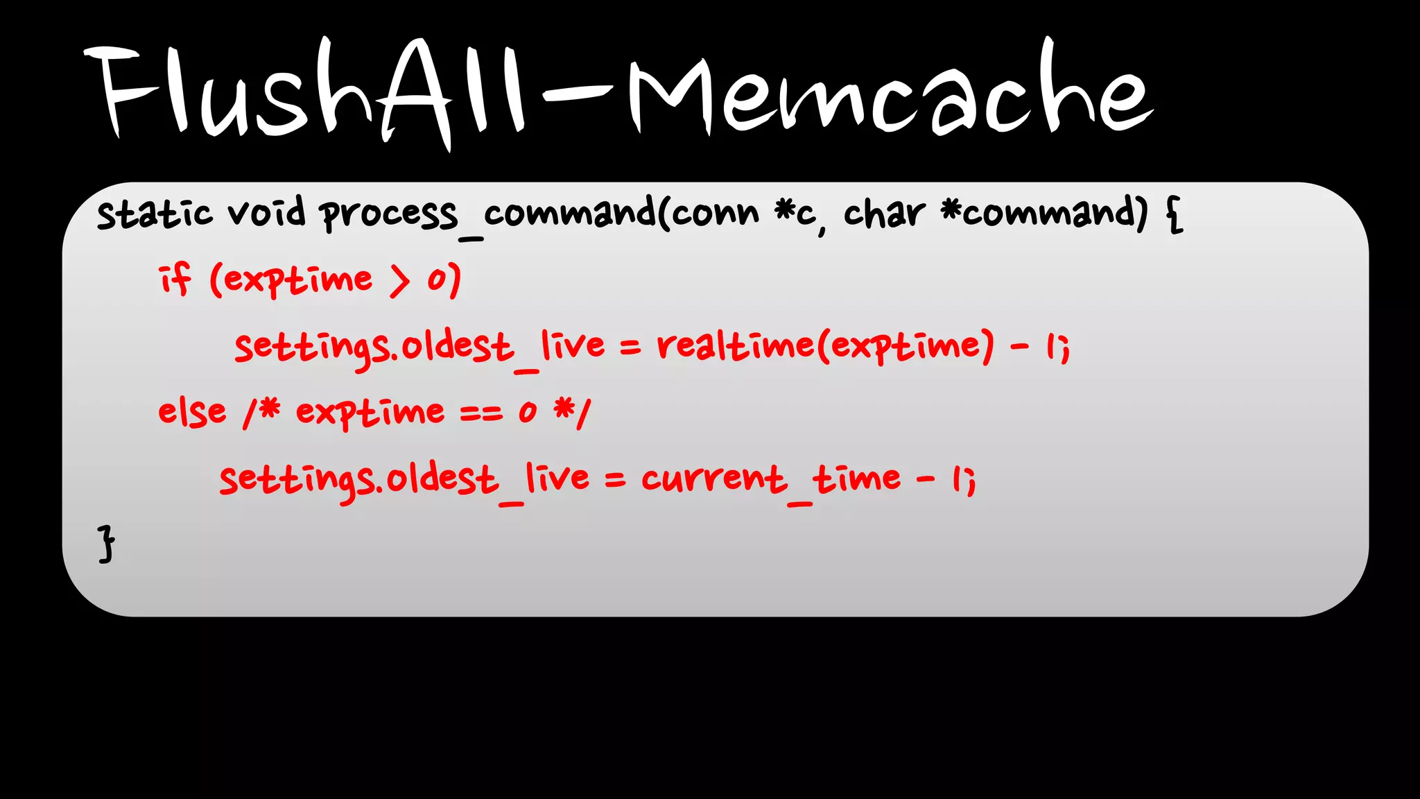 FlushAll-Memcachestatic void process_command(conn *c, char *command) {
if (exptime > 0)
settings.oldest_live = realtime(exptime) - 1;
else /* exptime == 0 */
settings.oldest_live = current_time - 1;
}
 