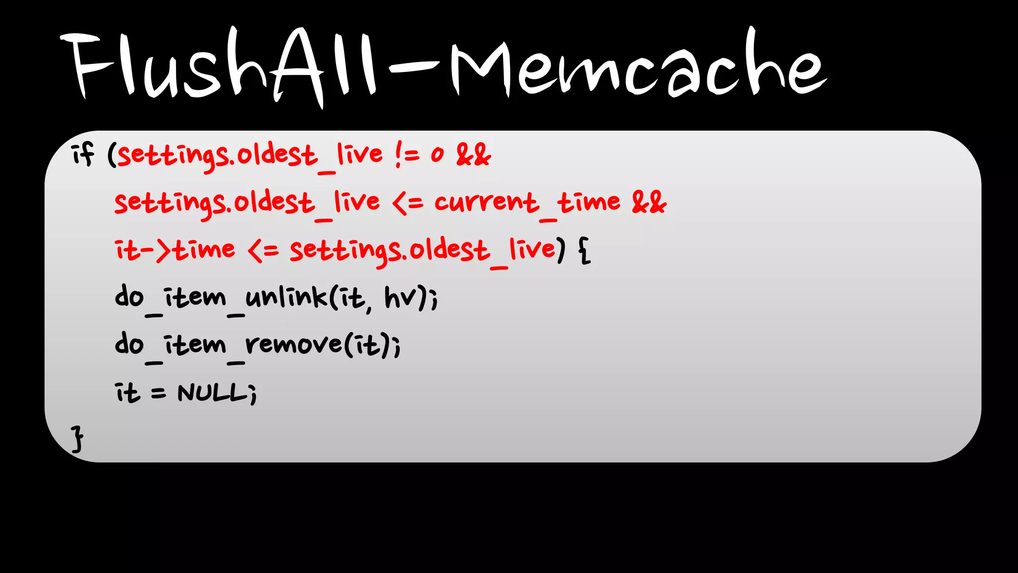 FlushAll-Memcacheif (settings.oldest_live != 0 &&
settings.oldest_live <= current_time &&
it->time <= settings.oldest_live) {
do_item_unlink(it, hv);
do_item_remove(it);
it = NULL;
}
 