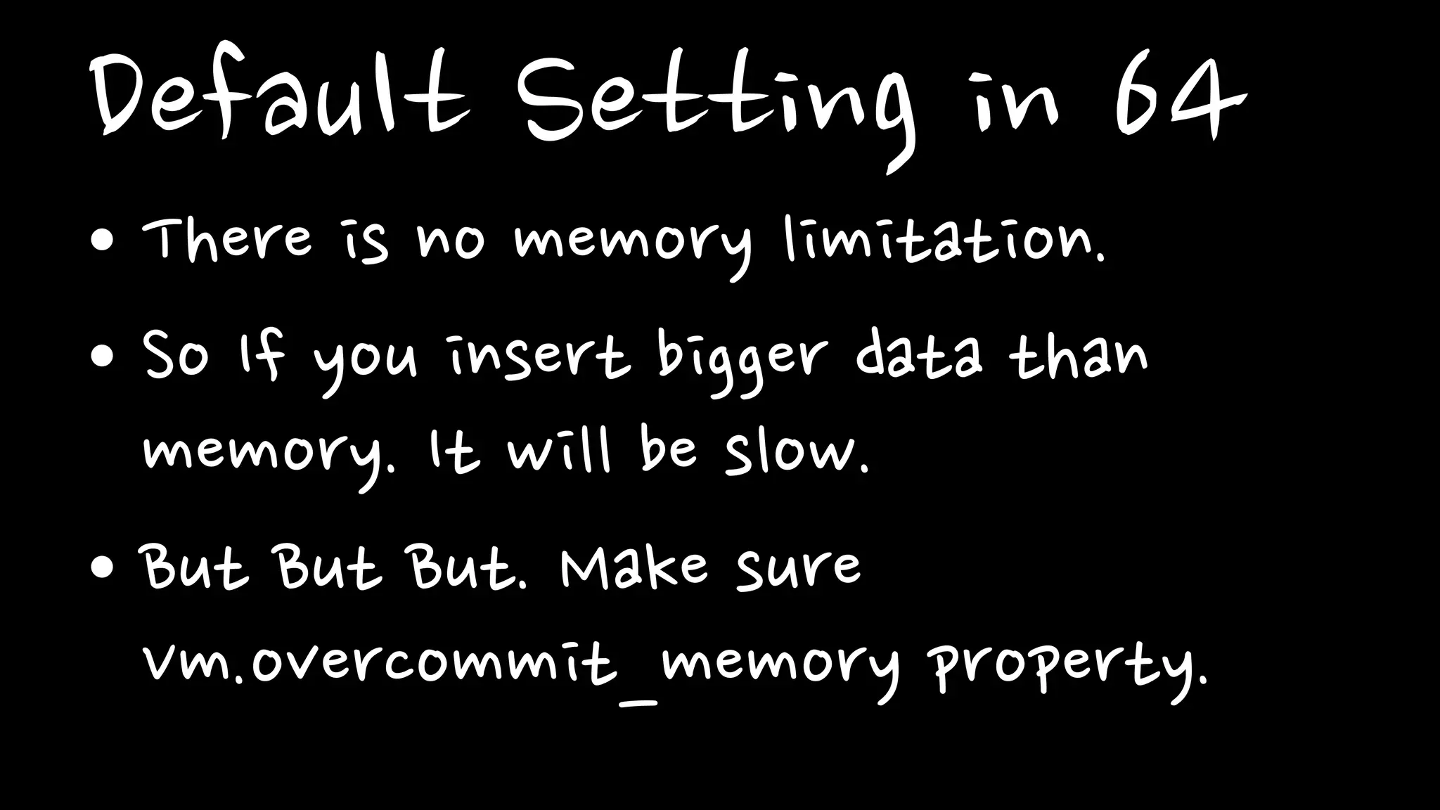 Default Setting in 64
• There is no memory limitation.
• So If you insert bigger data than
memory. It will be slow.
• But But But. Make sure
Vm.overcommit_memory property.
 