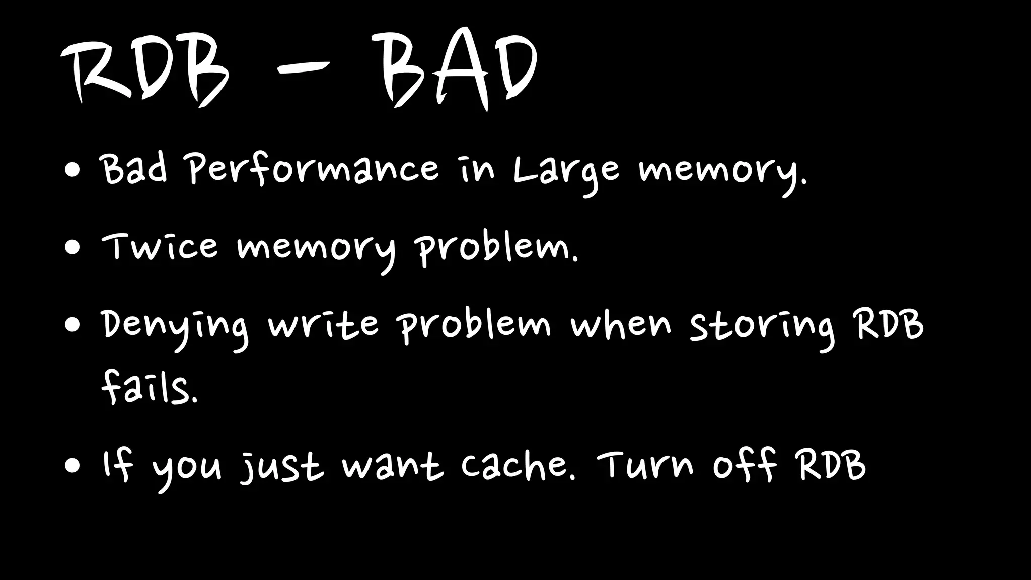 RDB - BAD
• Bad Performance in Large memory.
• Twice memory problem.
• Denying write problem when storing RDB
fails.
• If you just want Cache. Turn off RDB
 