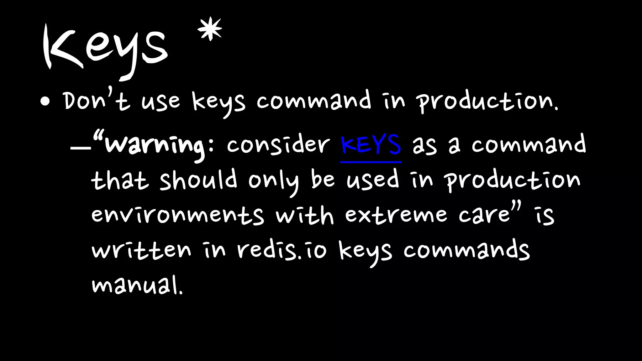Keys *• Don’t use keys command in production.
–“Warning: consider KEYS as a command
that should only be used in production
environments with extreme care” is
written in redis.io keys commands
manual.
 