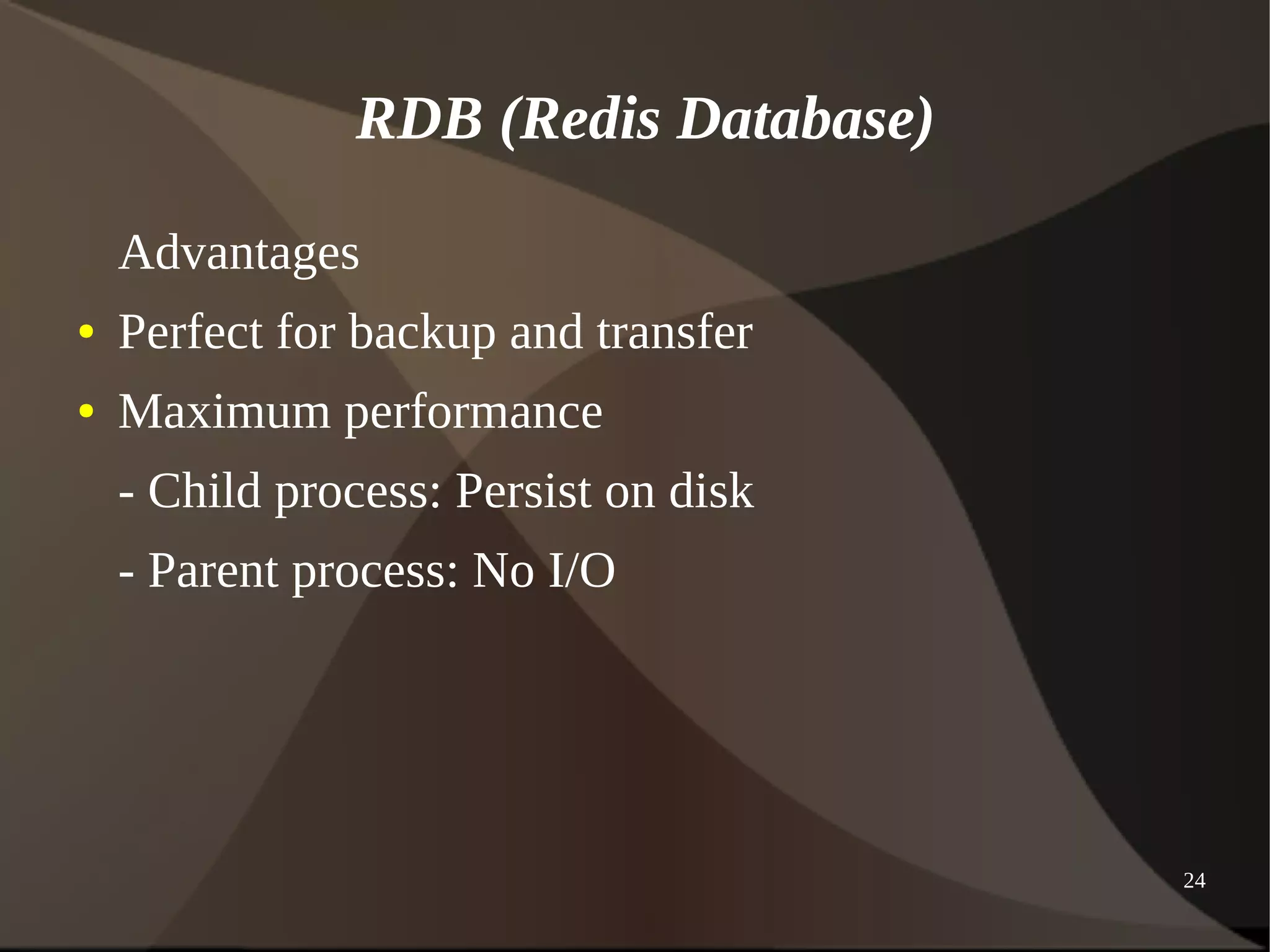 24 
RDB (Redis Database) 
Advantages 
● Perfect for backup and transfer 
● Maximum performance 
- Child process: Persist on disk 
- Parent process: No I/O 
 