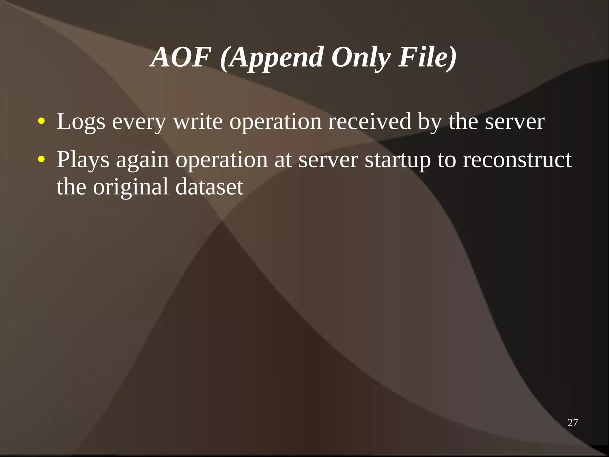 27 
AOF (Append Only File) 
● Logs every write operation received by the server 
● Plays again operation at server startup to reconstruct 
the original dataset 
 