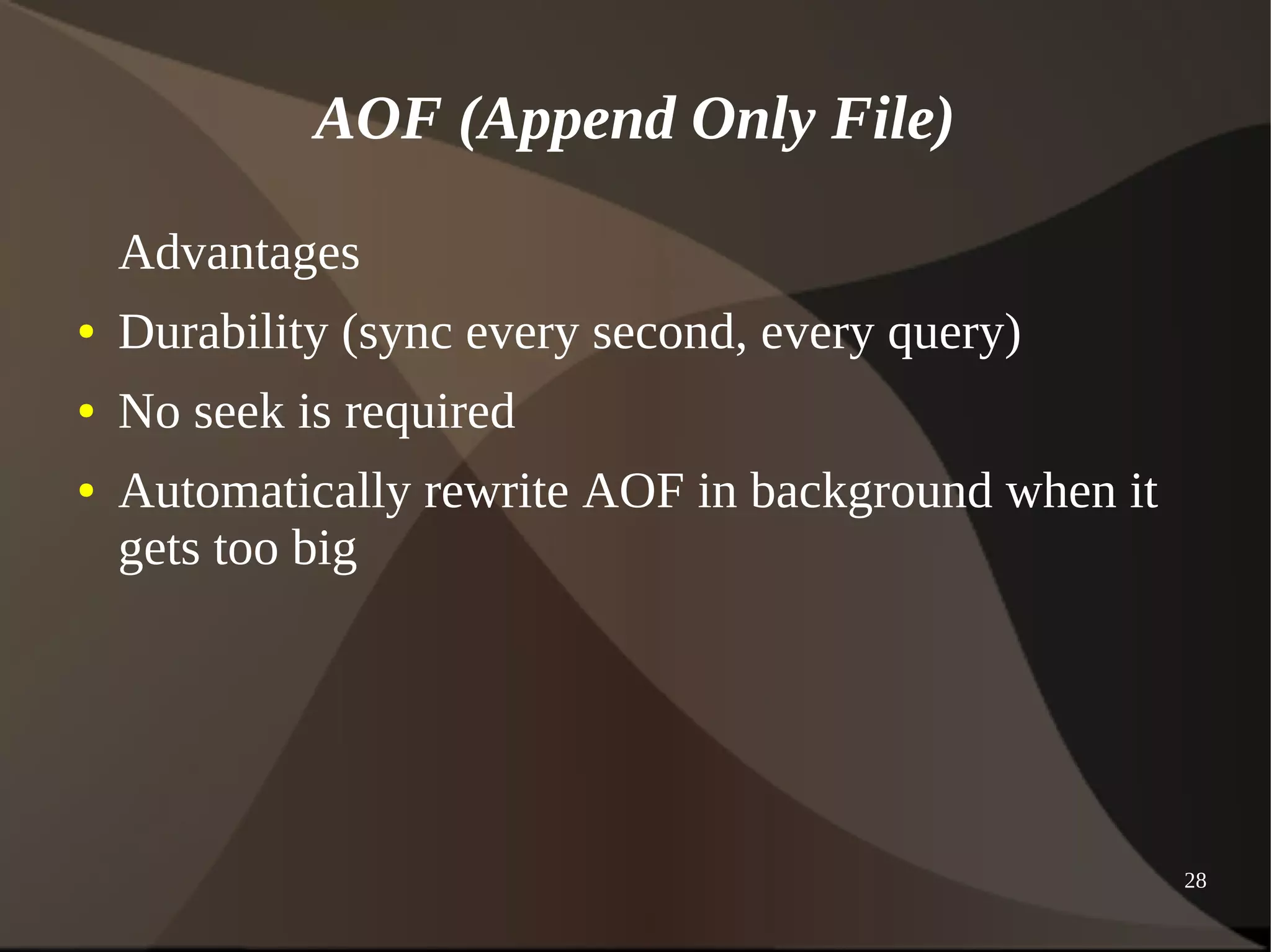 28 
AOF (Append Only File) 
Advantages 
● Durability (sync every second, every query) 
● No seek is required 
● Automatically rewrite AOF in background when it 
gets too big 
 