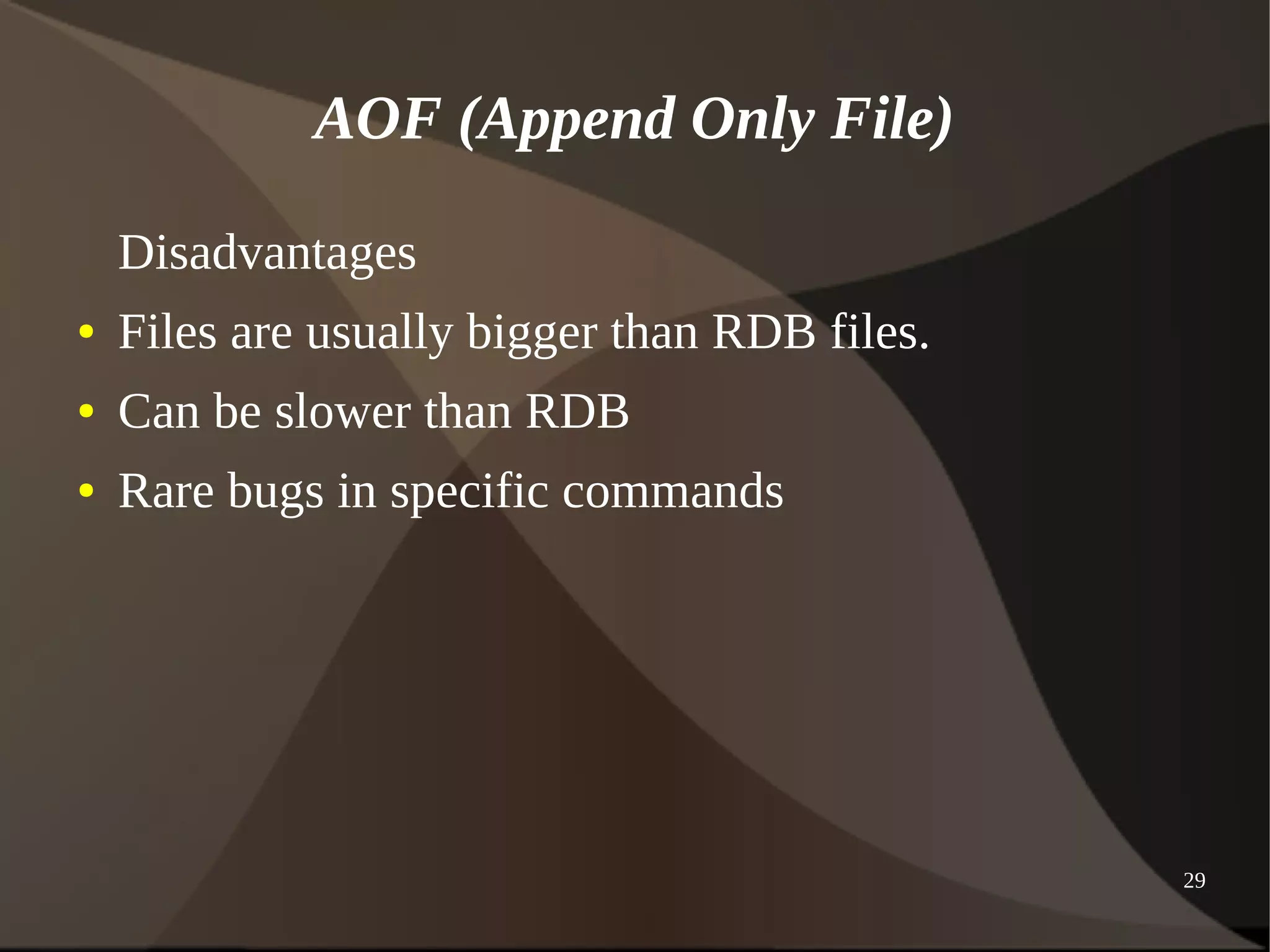 29 
AOF (Append Only File) 
Disadvantages 
● Files are usually bigger than RDB files. 
● Can be slower than RDB 
● Rare bugs in specific commands 
 