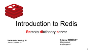 Introduction to Redis
Remote dictionary server
1
Grégory BOISSINOT
@gboissinot
#redismeetup
Paris Redis Meetup #1
2016, October 24
 