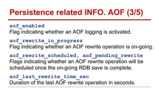 Persistence related INFO. AOF (3/5)
aof_enabled
Flag indicating whether an AOF logging is activated.
aof_rewrite_in_progre...