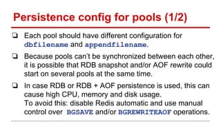Persistence config for pools (1/2)
❏ Each pool should have different configuration for
dbfilename and appendfilename.
❏ Be...