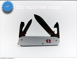 Wha
                   t
                                    Um canivete suíço




segunda-feira, 27 de agosto de 12
 