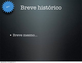 Wha
                   t
                                    Breve histórico



                   • Breve mesmo...




segunda-feira, 27 de agosto de 12
 