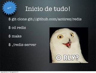 Wha
                   t
                                    Inicio de tudo!
              $ git clone git://github.com/antirez/redis

              $ cd redis

              $ make

              $ ./redis-server




segunda-feira, 27 de agosto de 12
 