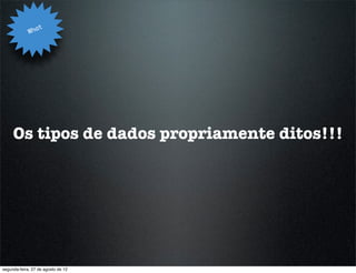 t
             Wha




     Os tipos de dados propriamente ditos!!!




segunda-feira, 27 de agosto de 12
 