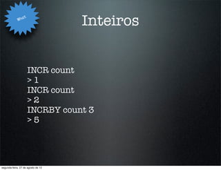 Wha
                   t
                                    Inteiros


                       INCR count
                       >1
                       INCR count
                       >2
                       INCRBY count 3
                       >5




segunda-feira, 27 de agosto de 12
 