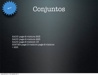 Wha
                   t
                                         Conjuntos


                       SADD page:6:visitors 253
                       SADD page:6:visitors 923
                       SADD page:6:visitors 13
                       SINTER page:3:visitors page:6:visitors
                       > 253




segunda-feira, 27 de agosto de 12
 