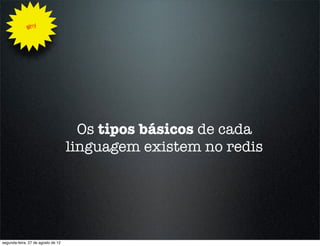Why




                                      Os tipos básicos de cada
                                    linguagem existem no redis




segunda-feira, 27 de agosto de 12
 