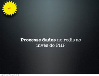 Why




                                    Processe dados no redis ao
                                          invés do PHP




segunda-feira, 27 de agosto de 12
 